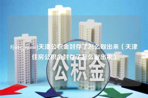 清远天津公积金封存了怎么取出来（天津住房公积金封存了怎么取出来）