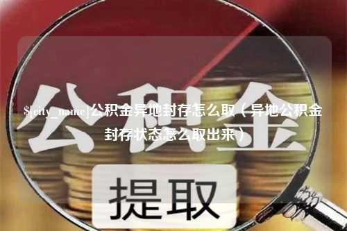 清远公积金异地封存怎么取（异地公积金封存状态怎么取出来）