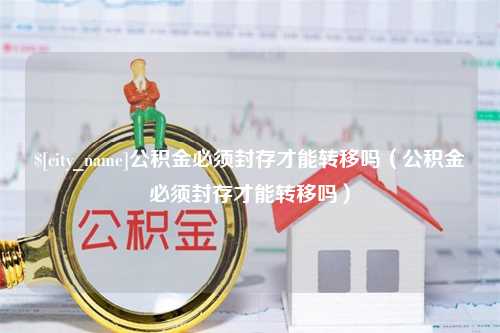 清远公积金必须封存才能转移吗（公积金必须封存才能转移吗）