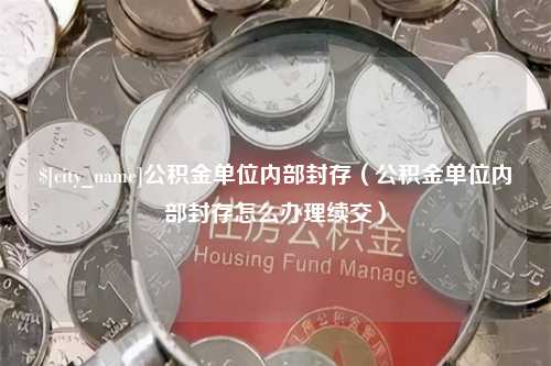 清远公积金单位内部封存（公积金单位内部封存怎么办理续交）