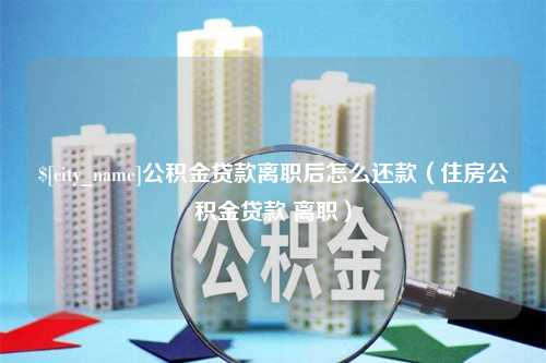 清远公积金贷款离职后怎么还款（住房公积金贷款 离职）