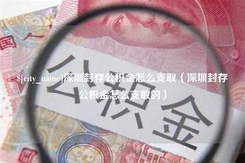 清远深圳封存公积金怎么支取（深圳封存公积金怎么支取的）