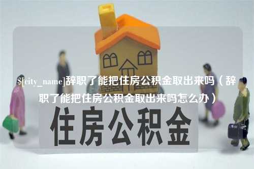 清远辞职了能把住房公积金取出来吗（辞职了能把住房公积金取出来吗怎么办）