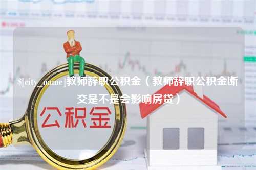 清远教师辞职公积金（教师辞职公积金断交是不是会影响房贷）