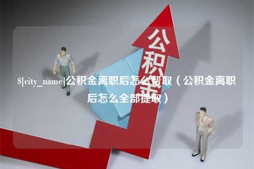 清远公积金离职后怎么帮取（公积金离职后怎么全部提取）