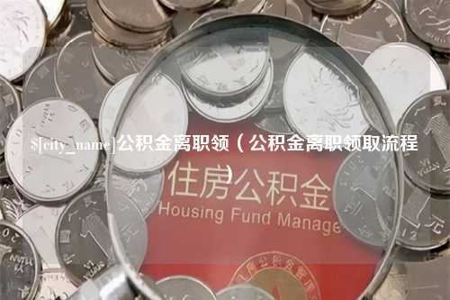 清远公积金离职领（公积金离职领取流程）